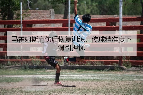 马霍姆斯肩伤后恢复训练，传球精准度下滑引担忧